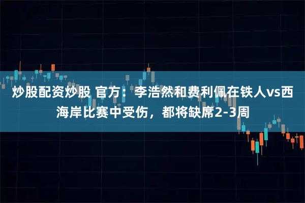 炒股配资炒股 官方：李浩然和费利佩在铁人vs西海岸比赛中受伤，都将缺席2-3周