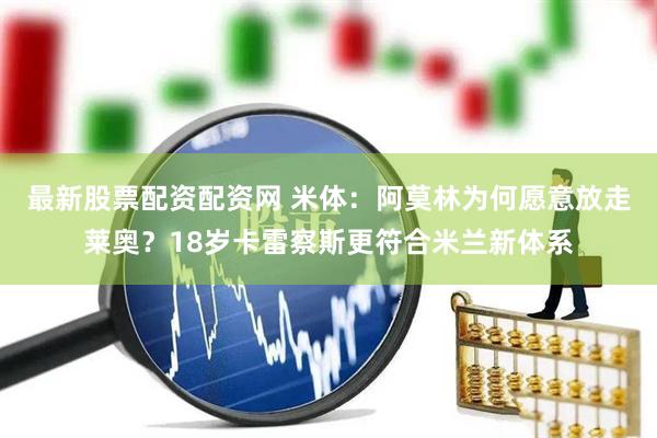 最新股票配资配资网 米体：阿莫林为何愿意放走莱奥？18岁卡雷察斯更符合米兰新体系